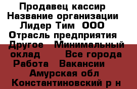 Продавец-кассир › Название организации ­ Лидер Тим, ООО › Отрасль предприятия ­ Другое › Минимальный оклад ­ 1 - Все города Работа » Вакансии   . Амурская обл.,Константиновский р-н